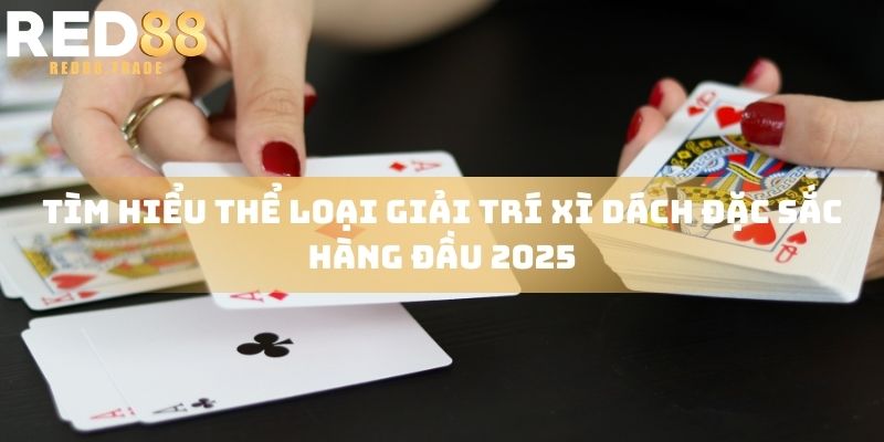 Tìm hiểu thể loại giải trí xì dách đặc sắc hàng đầu 2025