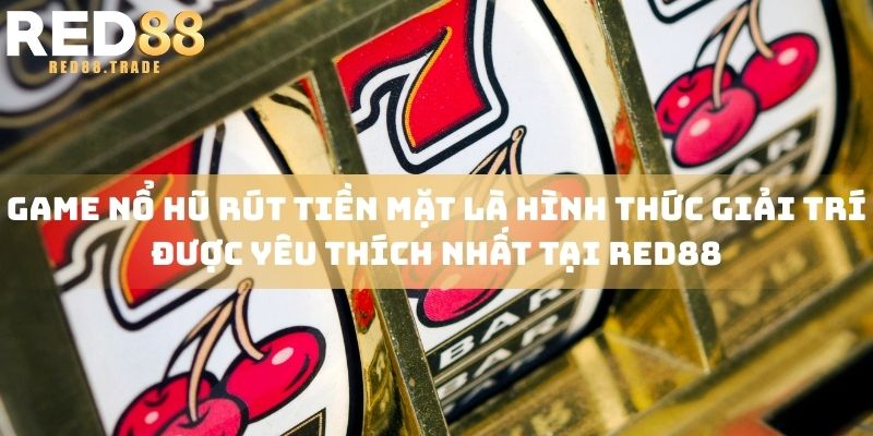 Game nổ hũ rút tiền mặt là hình thức giải trí được yêu thích nhất tại RED88