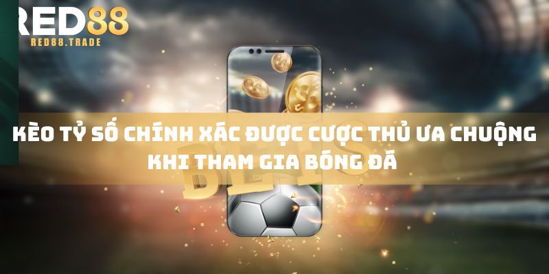 Kèo tỷ số chính xác được cược thủ ưa chuộng khi tham gia bóng đá 